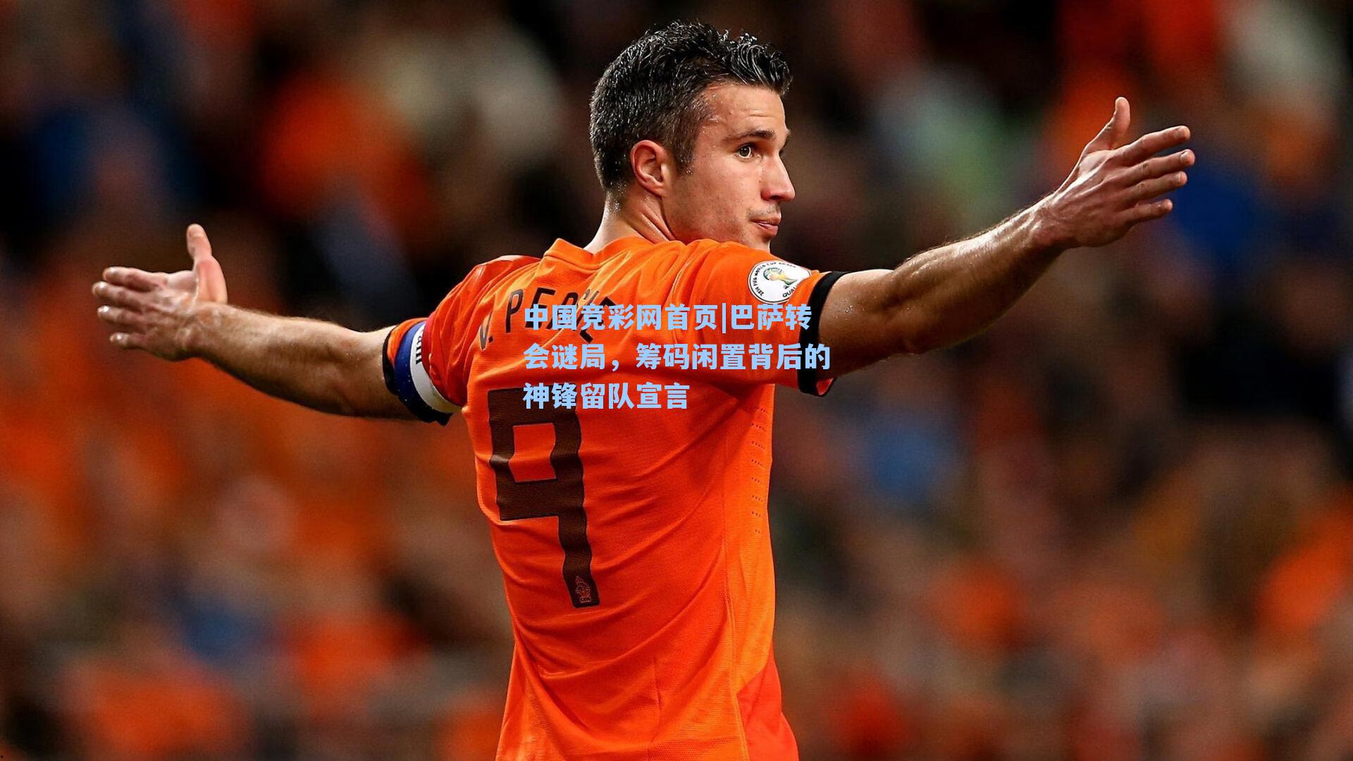 中国竞彩网首页|巴萨转会谜局，筹码闲置背后的神锋留队宣言