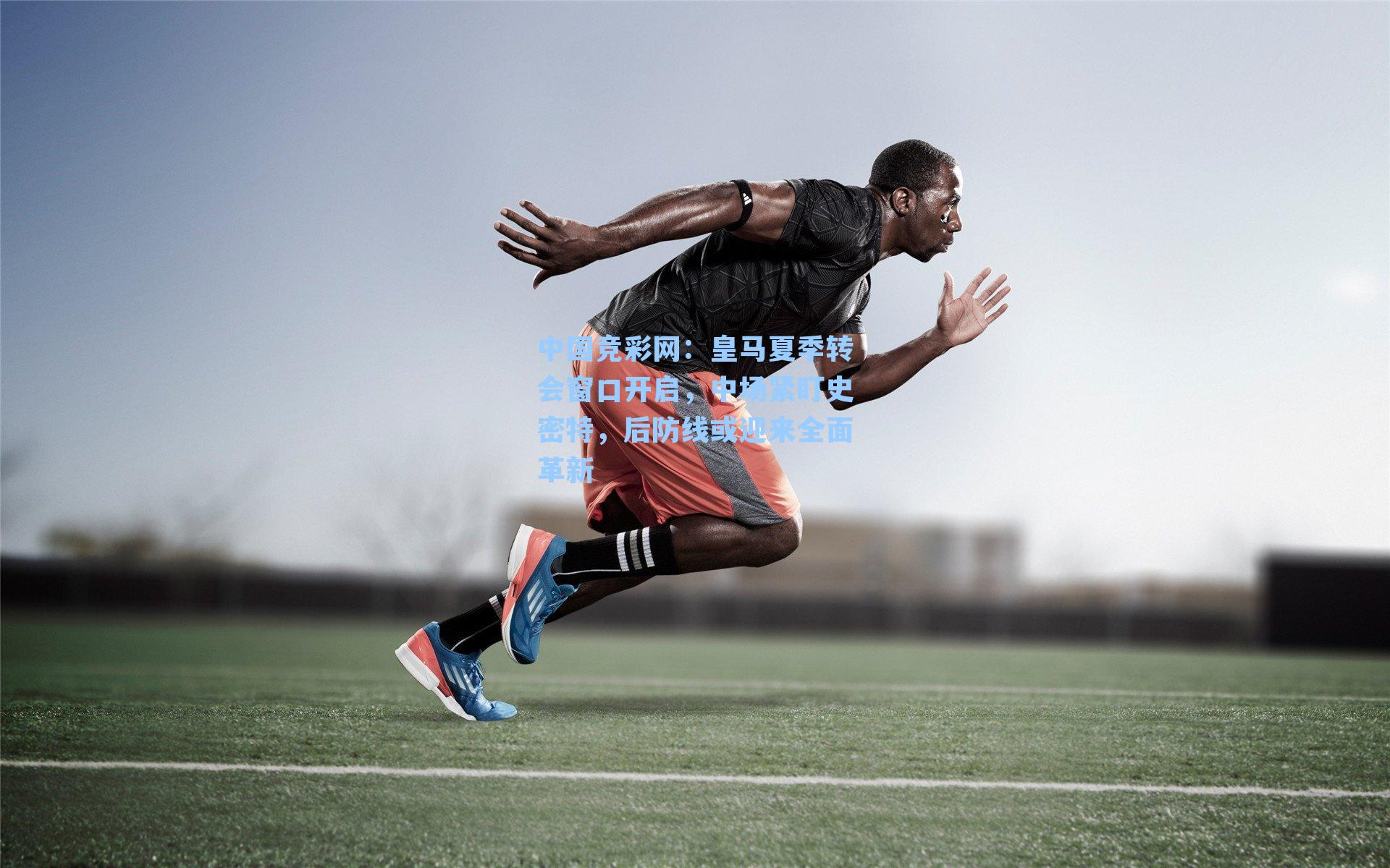 中国竞彩网：皇马夏季转会窗口开启，中场紧盯史密特，后防线或迎来全面革新