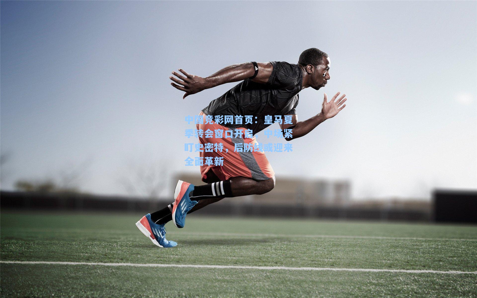 中国竞彩网首页：皇马夏季转会窗口开启，中场紧盯史密特，后防线或迎来全面革新