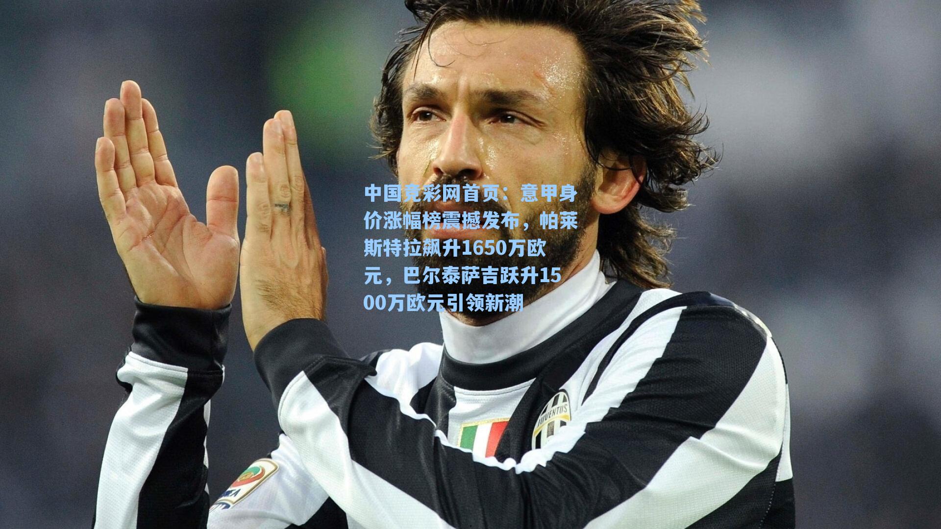 中国竞彩网首页：意甲身价涨幅榜震撼发布，帕莱斯特拉飙升1650万欧元，巴尔泰萨吉跃升1500万欧元引领新潮