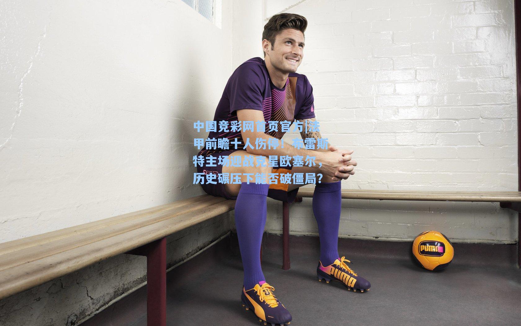 中国竞彩网首页官方|法甲前瞻十人伤停！布雷斯特主场迎战克星欧塞尔，历史碾压下能否破僵局？