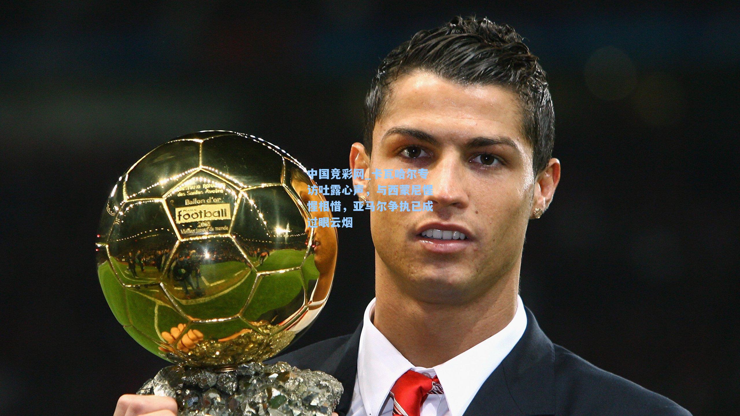 中国竞彩网_卡瓦哈尔专访吐露心声，与西蒙尼惺惺相惜，亚马尔争执已成过眼云烟