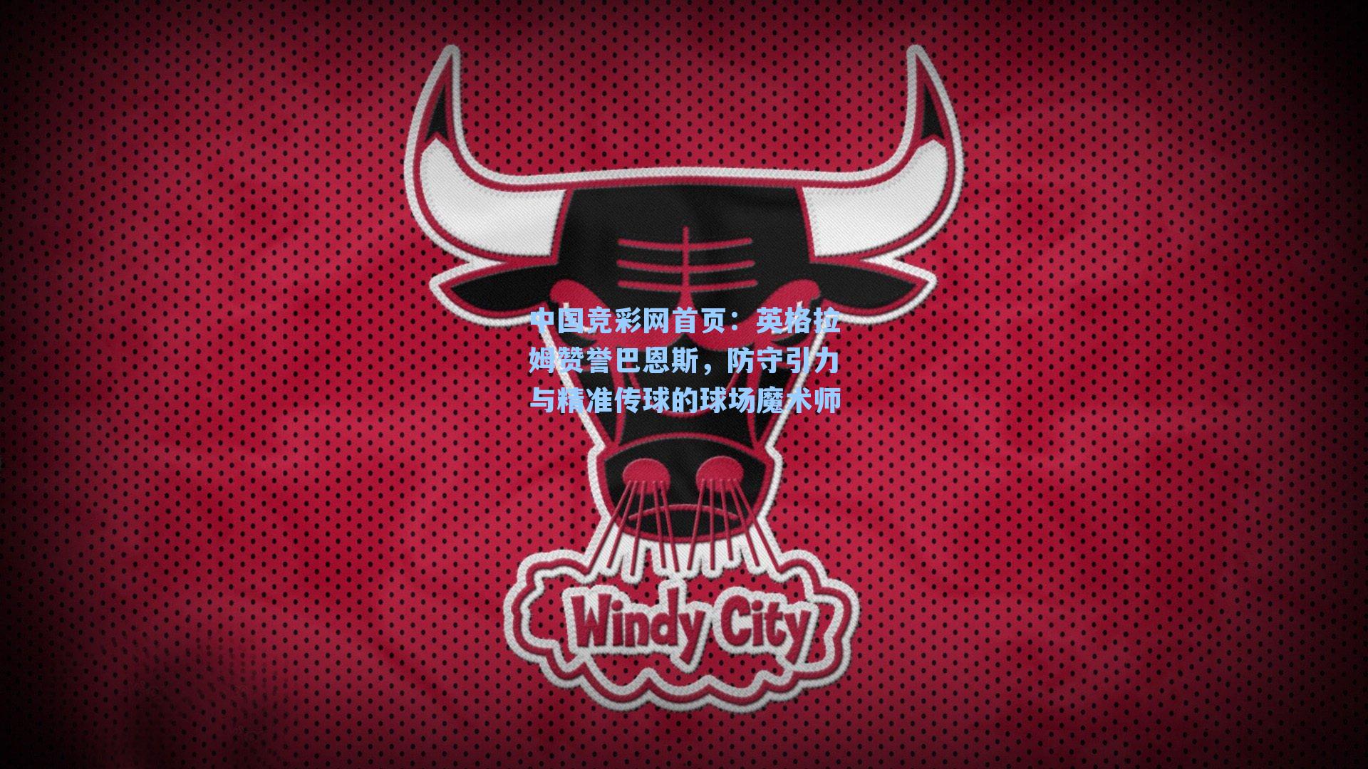 英格拉姆赞誉巴恩斯,防守引力与精准传球的球场魔术师