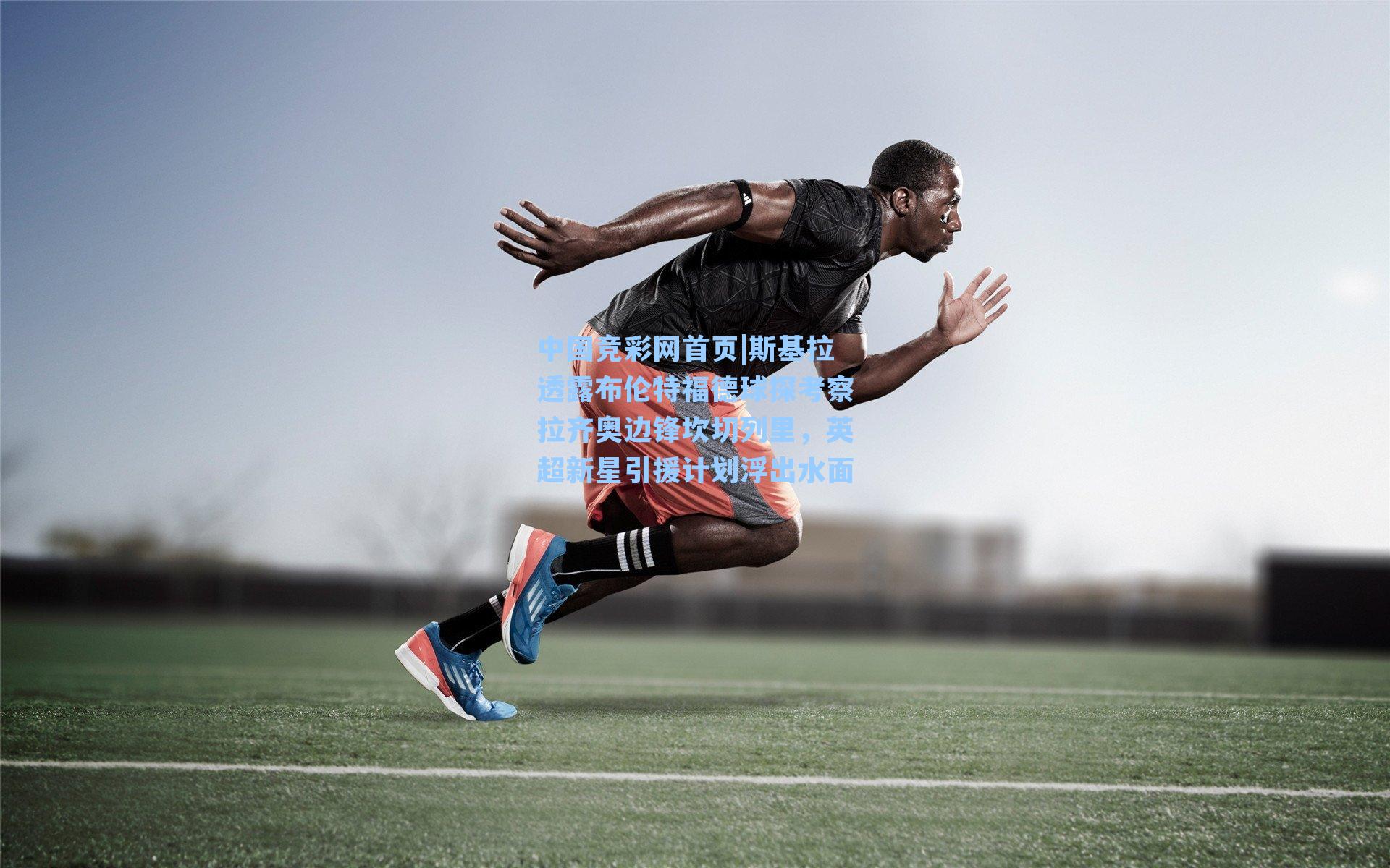 中国竞彩网首页|斯基拉透露布伦特福德球探考察拉齐奥边锋坎切列里，英超新星引援计划浮出水面