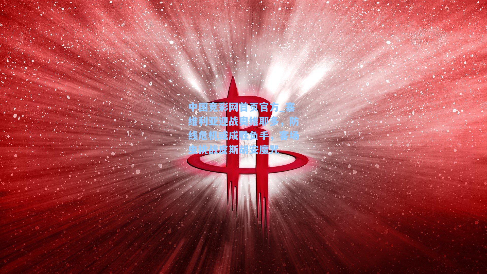 中国竞彩网首页官方_塞维利亚迎战奥维耶多，防线危机或成胜负手，客场虫挑战皮斯胡安魔咒