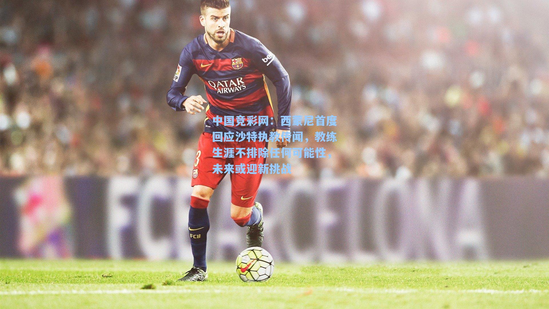 西蒙尼首度回应沙特执教传闻，教练生涯不排除任何可能性，未来或迎新挑战