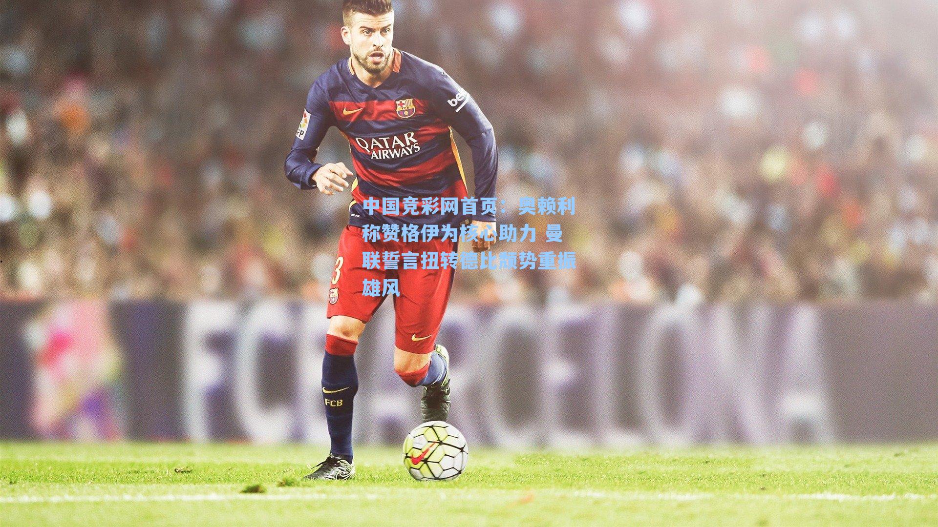 奥赖利称赞格伊为核心助力 曼联誓言扭转德比颓势重振雄风