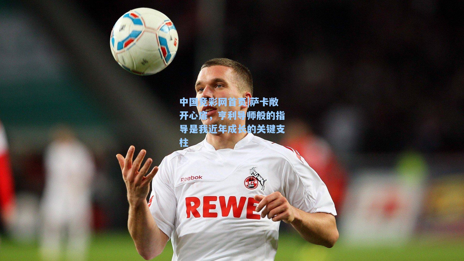 萨卡敞开心扉，亨利导师般的指导是我近年成长的关键支柱