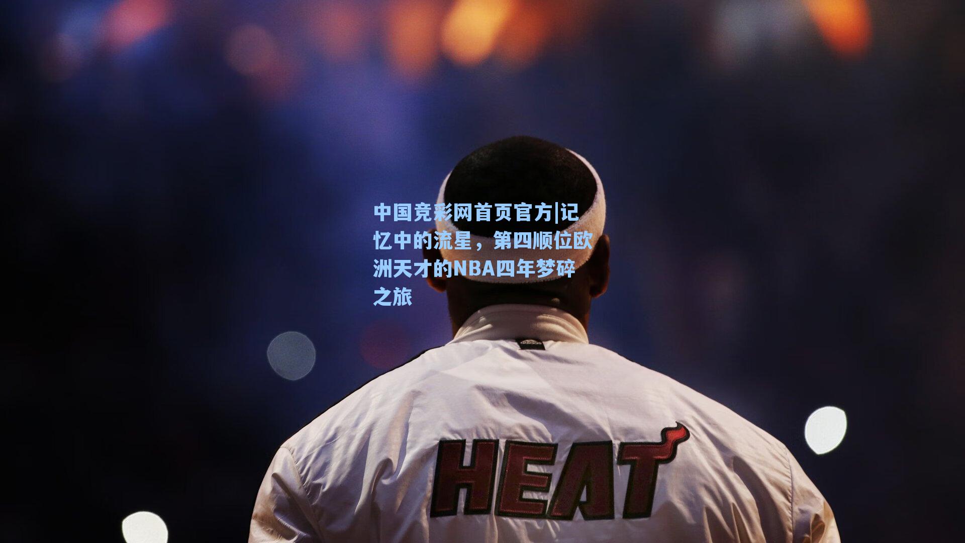 中国竞彩网首页官方|记忆中的流星，第四顺位欧洲天才的NBA四年梦碎之旅