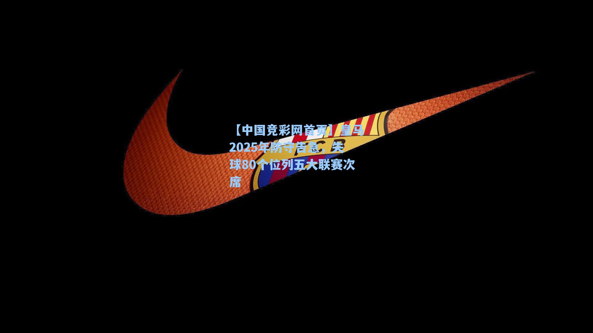 【中国竞彩网首页】皇马2025年防守告急，失球80个位列五大联赛次席