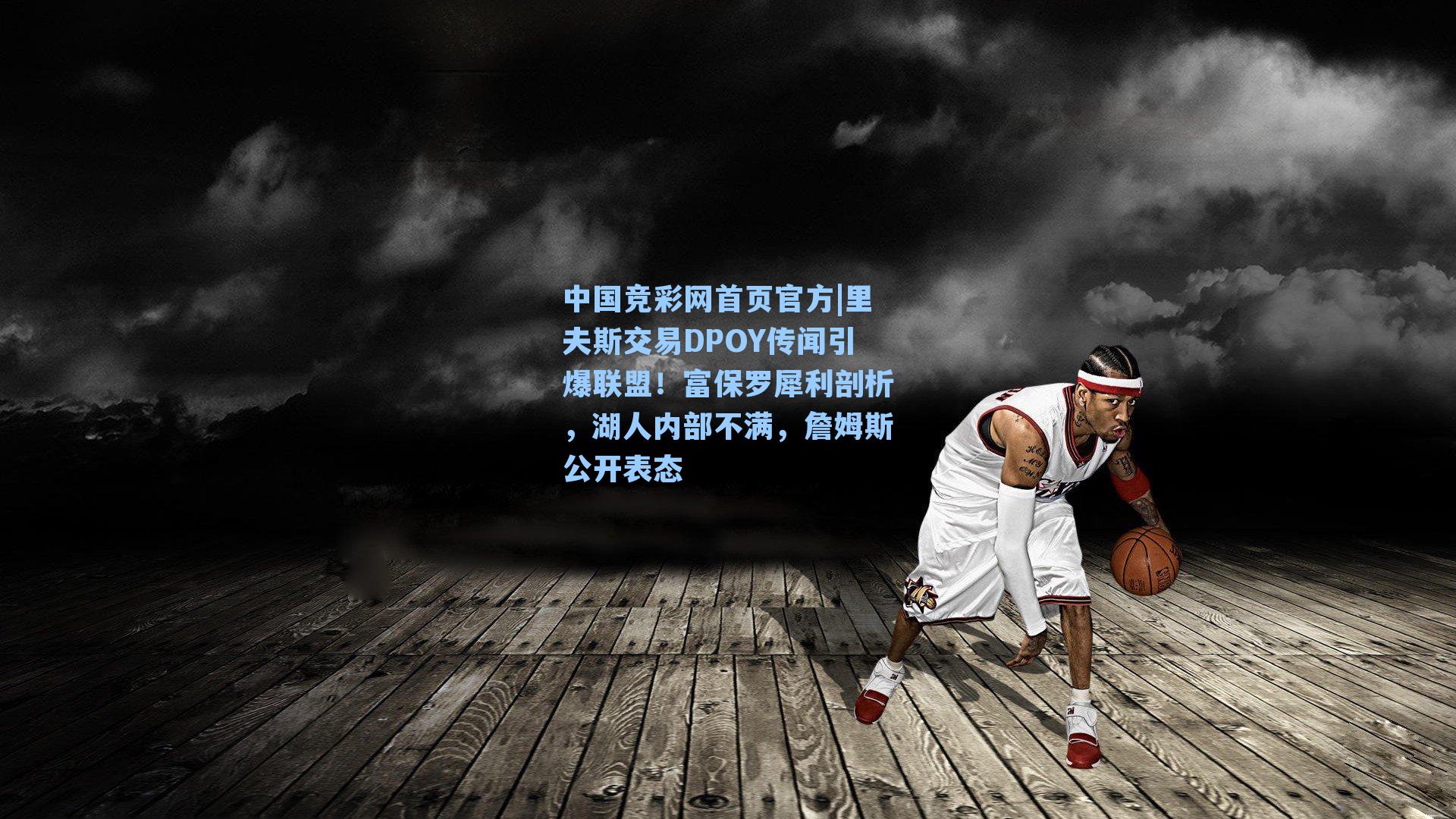 中国竞彩网首页官方|里夫斯交易DPOY传闻引爆联盟！富保罗犀利剖析，湖人内部不满，詹姆斯公开表态