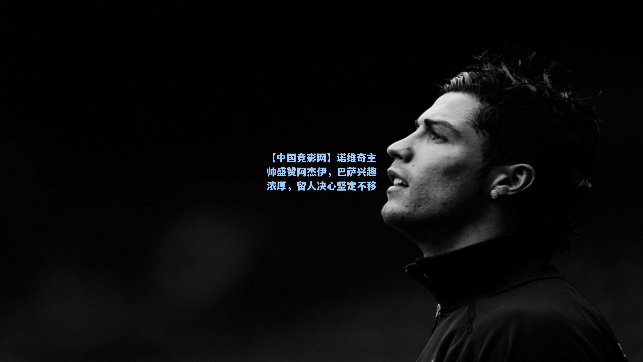 诺维奇主帅盛赞阿杰伊，巴萨兴趣浓厚，留人决心坚定不移